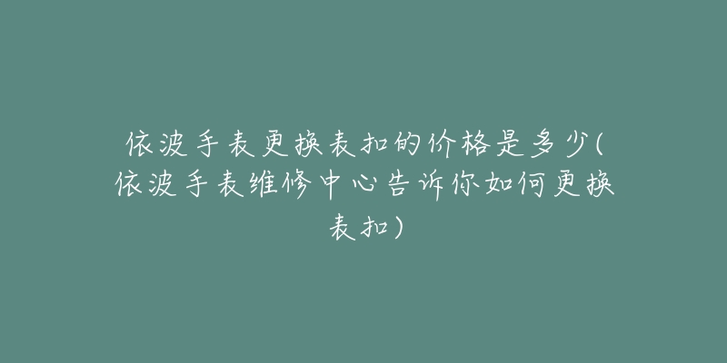 依波手表更换表扣的价格是多少(依波手表维修中心告诉你如何更换表扣)-名表号 依波手表更换表扣的价格是多少(依波手表维修中心告诉你如何更换表扣)