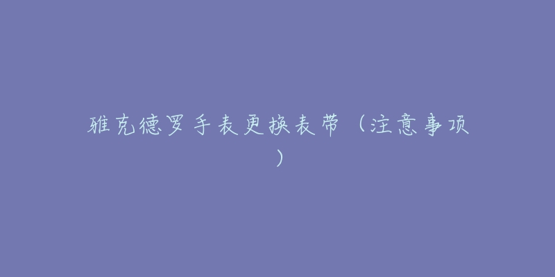 雅克德罗手表更换表带（注意事项）