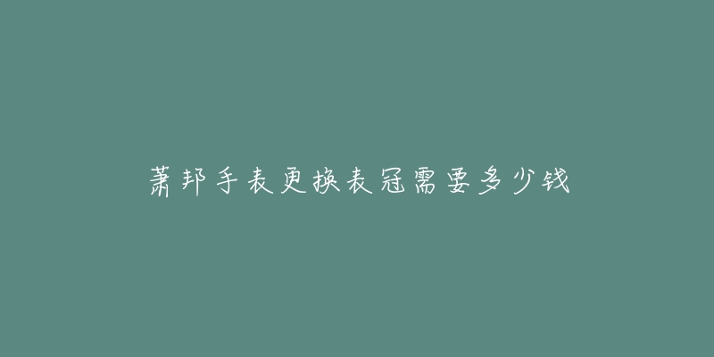 萧邦手表更换表冠需要多少钱-名表号 萧邦手表更换表冠需要多少钱