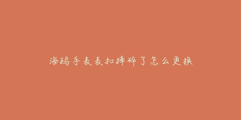 海鸥手表表扣摔碎了怎么更换-名表号 海鸥手表表扣摔碎了怎么更换