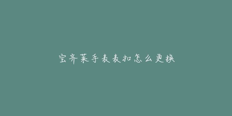 宝齐莱手表表扣怎么更换-名表号 宝齐莱手表表扣怎么更换