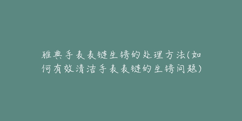 雅典手表表链生锈的处理方法(如何有效清洁手表表链的生锈问题)