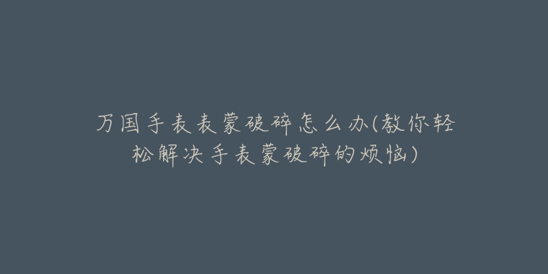 万国手表表蒙破碎怎么办(教你轻松解决手表蒙破碎的烦恼)