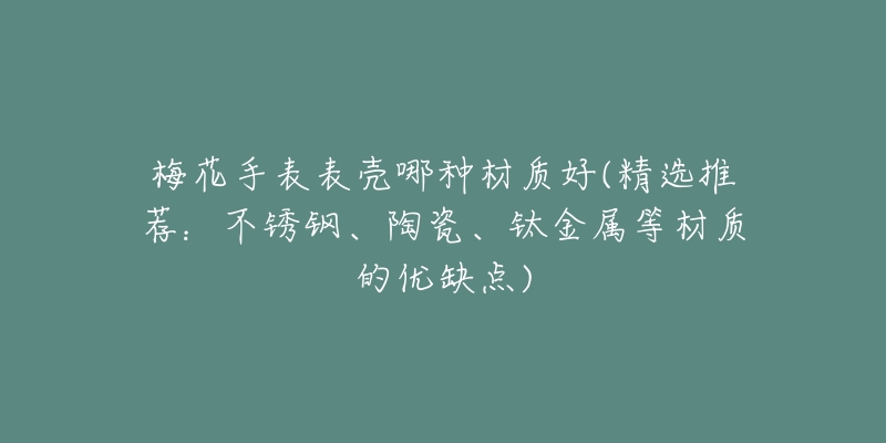 梅花手表表壳哪种材质好(精选推荐:不锈钢、陶瓷、钛金属等材质的优缺点)-名表号 梅花手表表壳哪种材质好(精选推荐:不锈钢、陶瓷、钛金属等材质的优缺点)