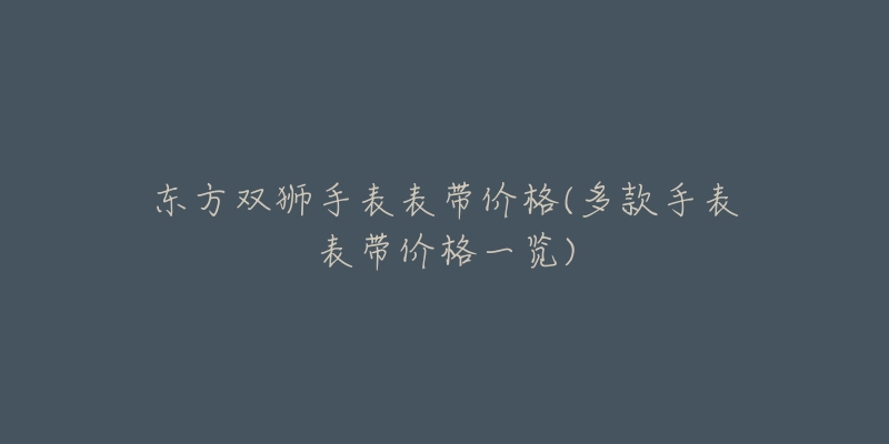 东方双狮手表表带价格(多款手表表带价格一览)-名表号 东方双狮手表表带价格(多款手表表带价格一览)