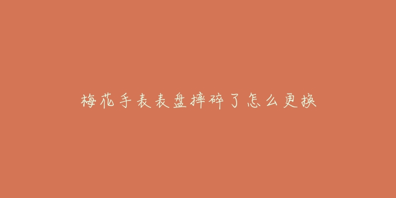 梅花手表表盘摔碎了怎么更换-名表号 梅花手表表盘摔碎了怎么更换