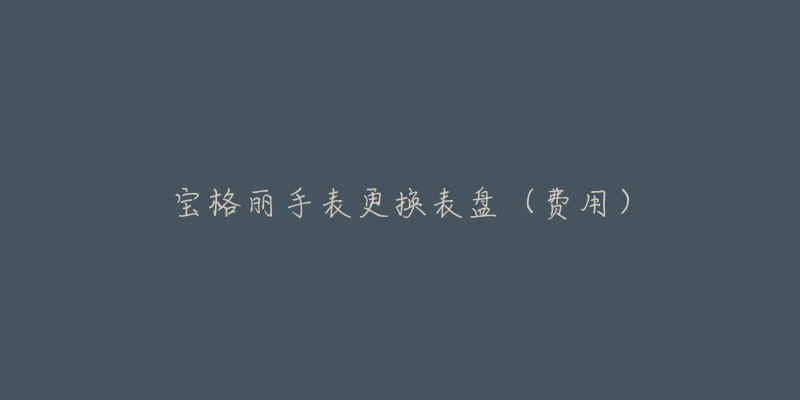 宝格丽手表更换表盘(费用)-名表号 宝格丽手表更换表盘(费用)