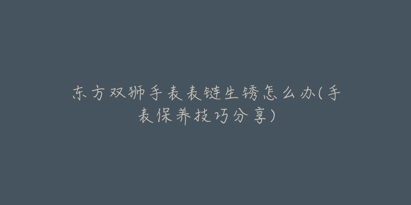 东方双狮手表表链生锈怎么办(手表保养技巧分享)