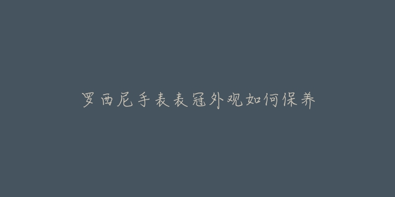 罗西尼手表表冠外观如何保养-名表号 罗西尼手表表冠外观如何保养