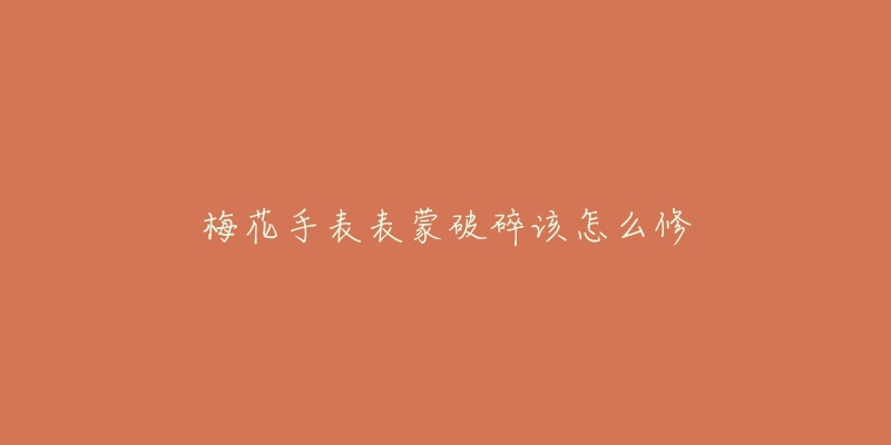 梅花手表表蒙破碎该怎么修-名表号 梅花手表表蒙破碎该怎么修