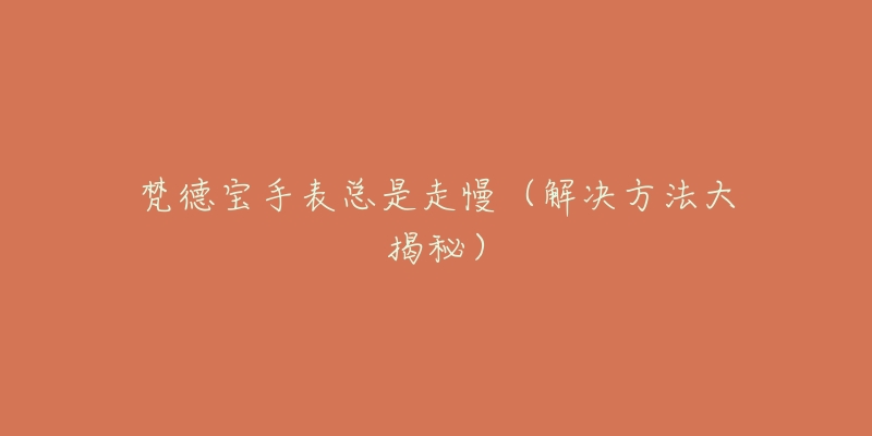 梵德宝手表总是走慢(解决方法大揭秘)-名表号 梵德宝手表总是走慢(解决方法大揭秘)