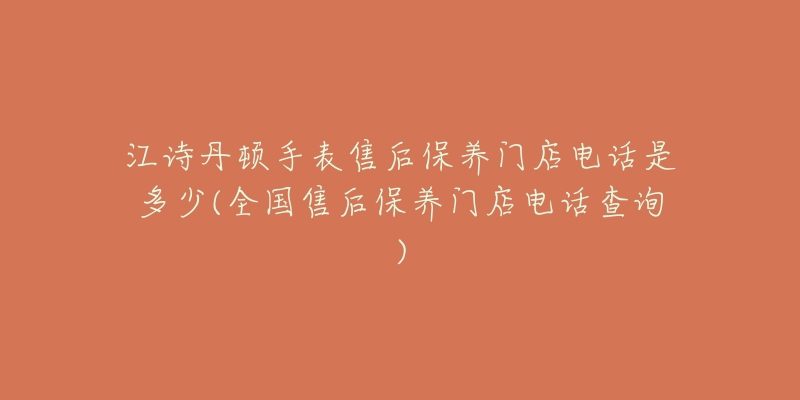 江诗丹顿手表售后保养门店电话是多少(全国售后保养门店电话查询)