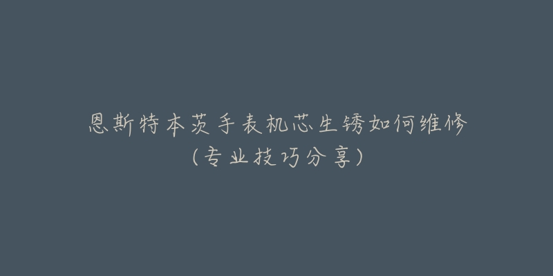 恩斯特本茨手表机芯生锈如何维修(专业技巧分享)-名表号 恩斯特本茨手表机芯生锈如何维修(专业技巧分享)