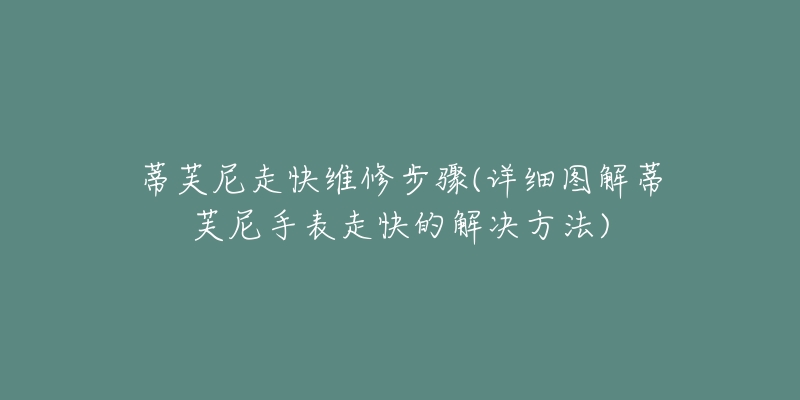 蒂芙尼走快维修步骤(详细图解蒂芙尼手表走快的解决方法)-名表号 蒂芙尼走快维修步骤(详细图解蒂芙尼手表走快的解决方法)