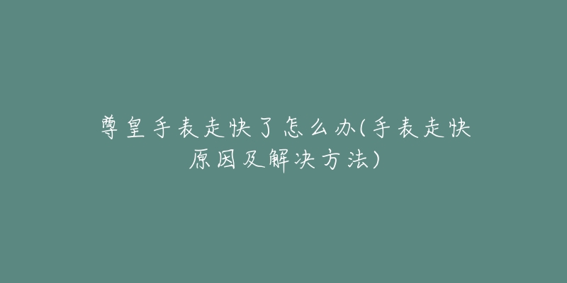 尊皇手表走快了怎么办(手表走快原因及解决方法)-名表号 尊皇手表走快了怎么办(手表走快原因及解决方法)