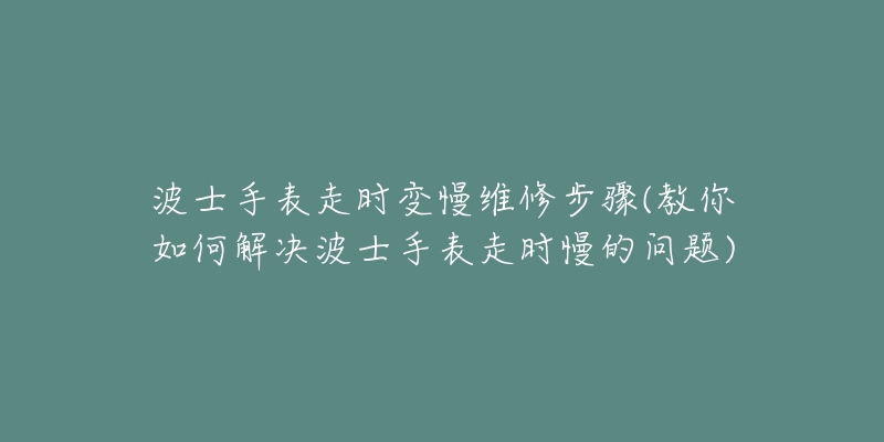 波士手表走时变慢维修步骤(教你如何解决波士手表走时慢的问题)-名表号 波士手表走时变慢维修步骤(教你如何解决波士手表走时慢的问题)
