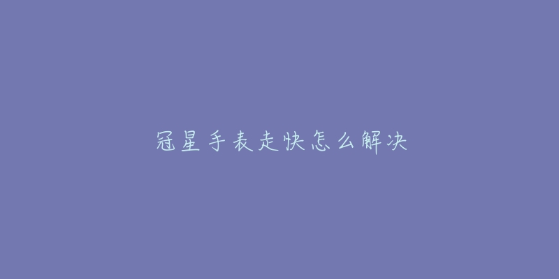 冠星手表走快怎么解决