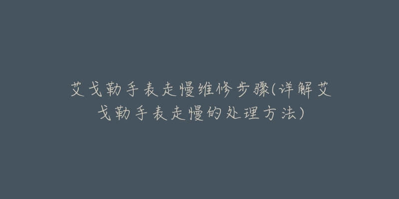 艾戈勒手表走慢维修步骤(详解艾戈勒手表走慢的处理方法)