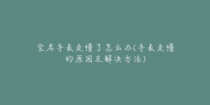 宝名手表走慢了怎么办(手表走慢的原因及解决方法)