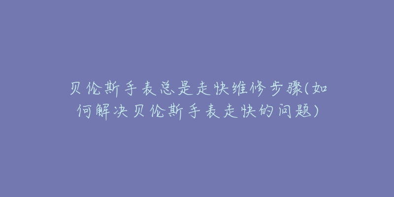 贝伦斯手表总是走快维修步骤(如何解决贝伦斯手表走快的问题)