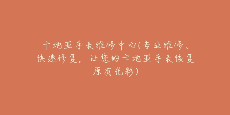 卡地亚手表维修中心(专业维修、快速修复，让您的卡地亚手表恢复原有光彩)