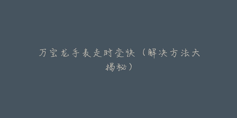 万宝龙手表走时变快（解决方法大揭秘）