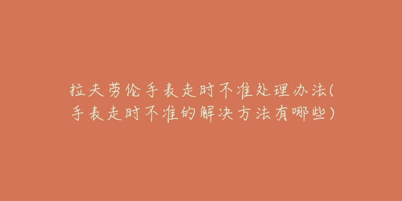 拉夫劳伦手表走时不准处理办法(手表走时不准的解决方法有哪些)-名表号 拉夫劳伦手表走时不准处理办法(手表走时不准的解决方法有哪些)