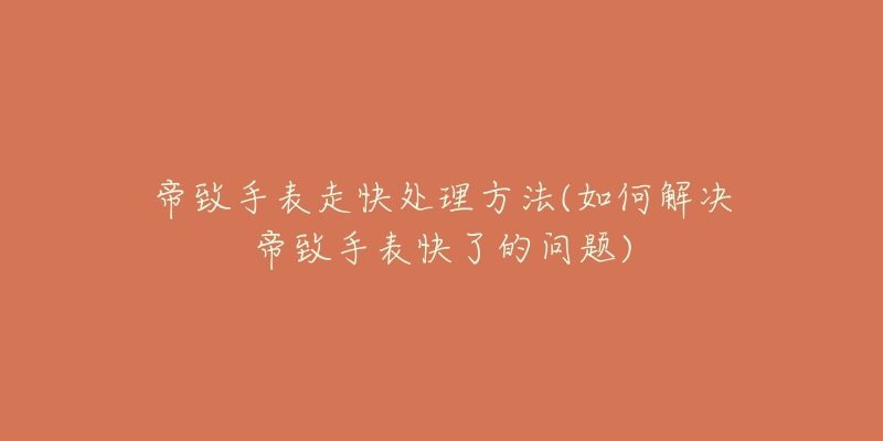 帝致手表走快处理方法(如何解决帝致手表快了的问题)-名表号 帝致手表走快处理方法(如何解决帝致手表快了的问题)