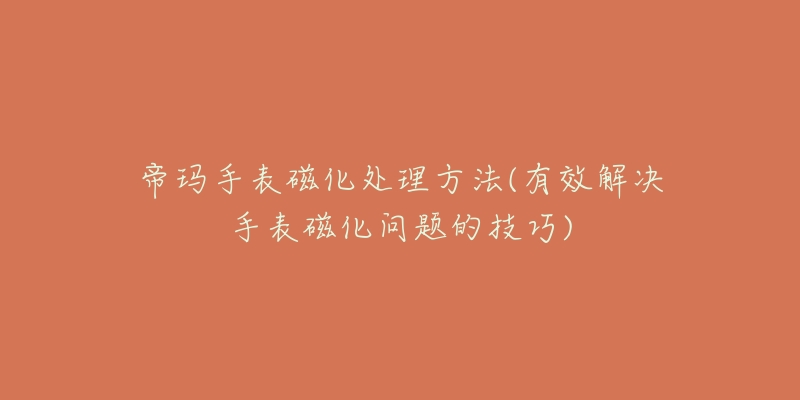 帝玛手表磁化处理方法(有效解决手表磁化问题的技巧)