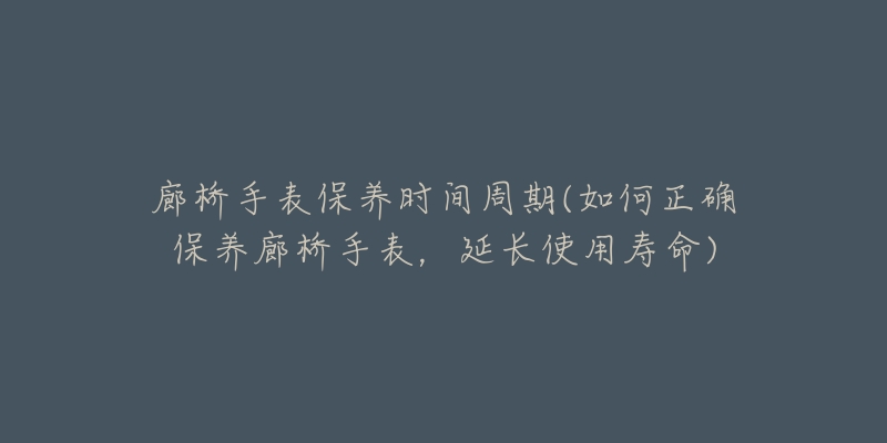 廊桥手表保养时间周期(如何正确保养廊桥手表，延长使用寿命)