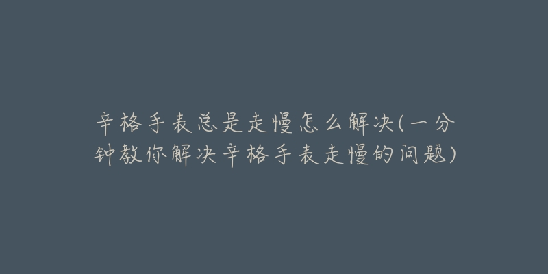 辛格手表总是走慢怎么解决(一分钟教你解决辛格手表走慢的问题)