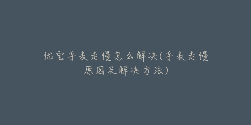 优宝手表走慢怎么解决(手表走慢原因及解决方法)-名表号 优宝手表走慢怎么解决(手表走慢原因及解决方法)