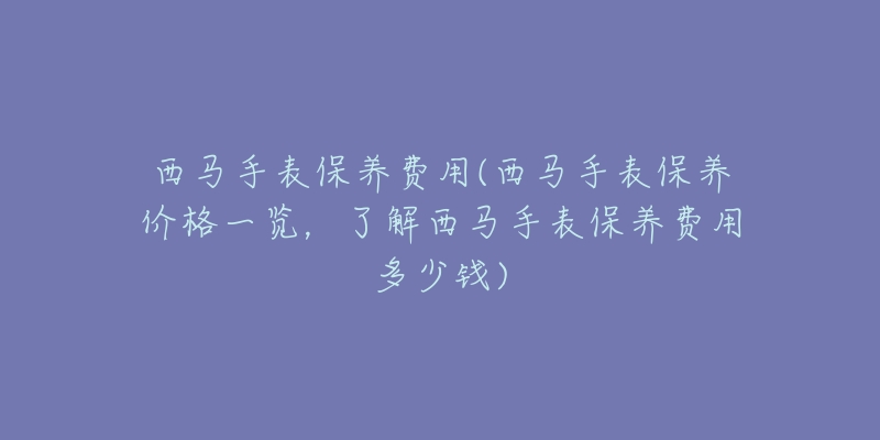 西马手表保养费用(西马手表保养价格一览,了解西马手表保养费用多少钱)-名表号 西马手表保养费用(西马手表保养价格一览,了解西马手表保养费用多少钱)