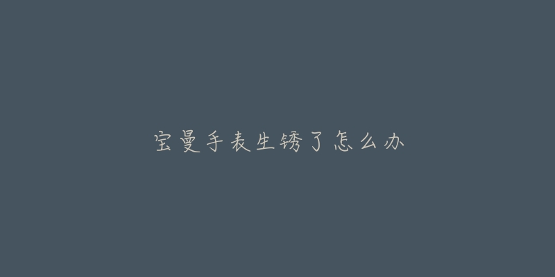 宝曼手表生锈了怎么办-名表号 宝曼手表生锈了怎么办