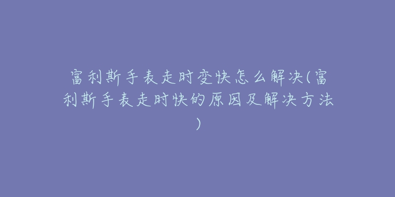 富利斯手表走时变快怎么解决(富利斯手表走时快的原因及解决方法)