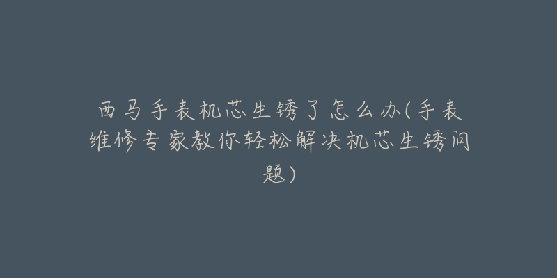 西马手表机芯生锈了怎么办(手表维修专家教你轻松解决机芯生锈问题)-名表号 西马手表机芯生锈了怎么办(手表维修专家教你轻松解决机芯生锈问题)