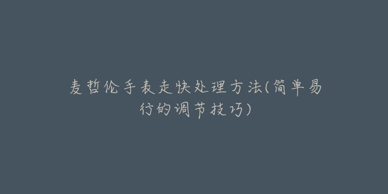 麦哲伦手表走快处理方法(简单易行的调节技巧)-名表号 麦哲伦手表走快处理方法(简单易行的调节技巧)