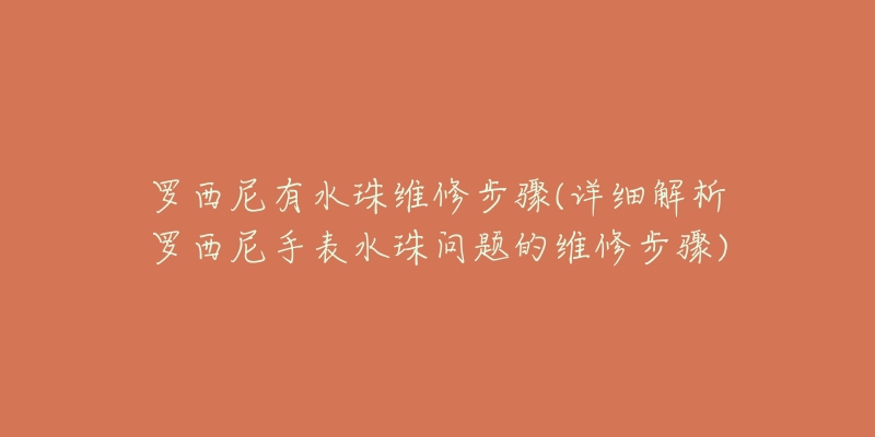 罗西尼有水珠维修步骤(详细解析罗西尼手表水珠问题的维修步骤)-名表号 罗西尼有水珠维修步骤(详细解析罗西尼手表水珠问题的维修步骤)