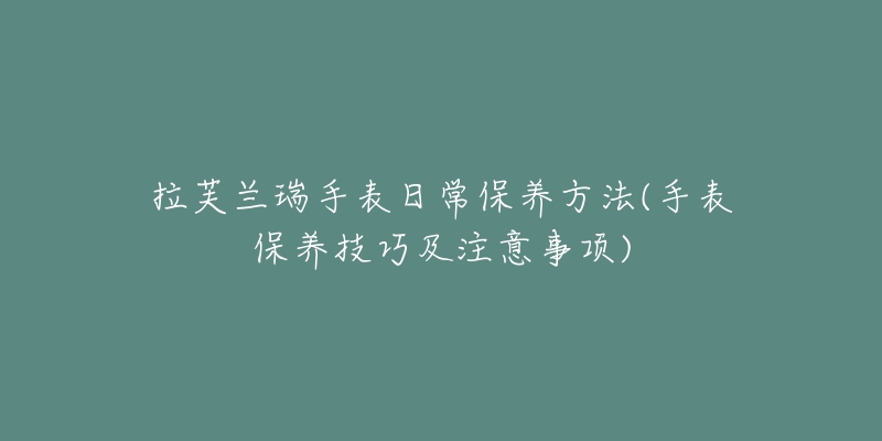 拉芙兰瑞手表日常保养方法(手表保养技巧及注意事项)-名表号 拉芙兰瑞手表日常保养方法(手表保养技巧及注意事项)