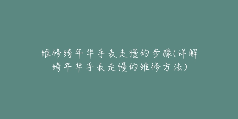 维修绮年华手表走慢的步骤(详解绮年华手表走慢的维修方法)-名表号 维修绮年华手表走慢的步骤(详解绮年华手表走慢的维修方法)