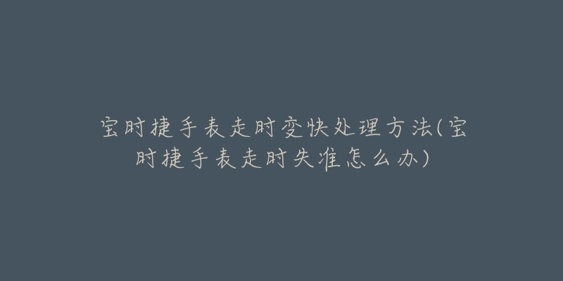 宝时捷手表走时变快处理方法(宝时捷手表走时失准怎么办)-名表号 宝时捷手表走时变快处理方法(宝时捷手表走时失准怎么办)