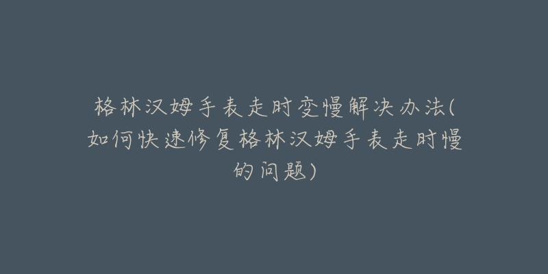 格林汉姆手表走时变慢解决办法(如何快速修复格林汉姆手表走时慢的问题)-名表号 格林汉姆手表走时变慢解决办法(如何快速修复格林汉姆手表走时慢的问题)
