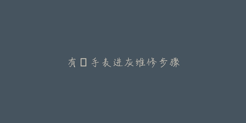有喴手表进灰维修步骤-名表号 有喴手表进灰维修步骤