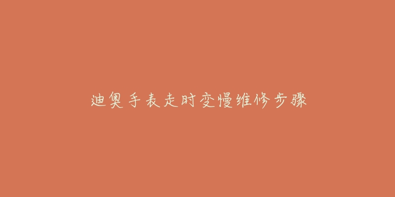 迪奥手表走时变慢维修步骤-名表号 迪奥手表走时变慢维修步骤