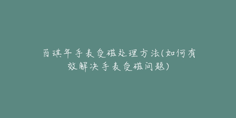 百琪年手表受磁处理方法(如何有效解决手表受磁问题)-名表号 百琪年手表受磁处理方法(如何有效解决手表受磁问题)