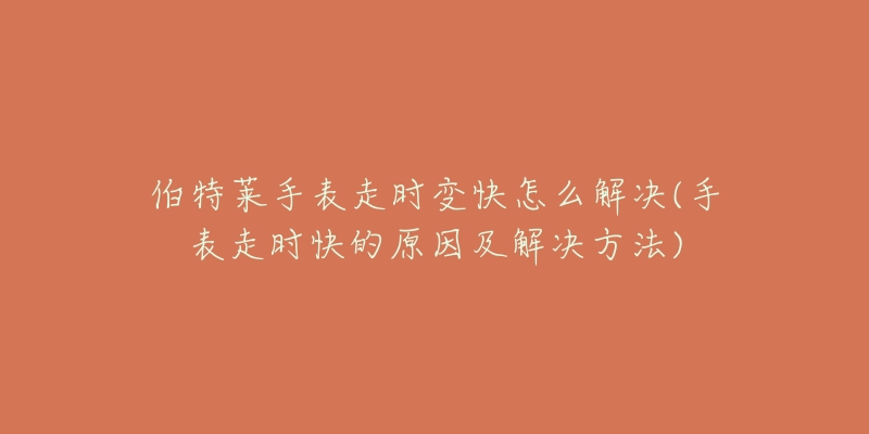 伯特莱手表走时变快怎么解决(手表走时快的原因及解决方法)-名表号 伯特莱手表走时变快怎么解决(手表走时快的原因及解决方法)