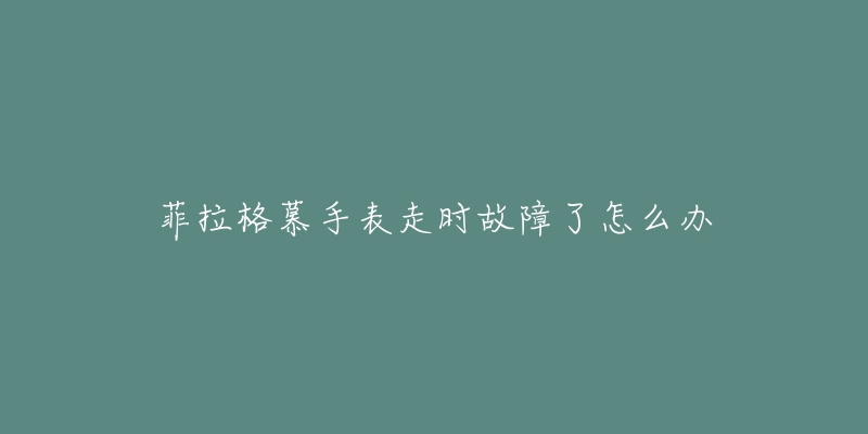 菲拉格慕手表走时故障了怎么办-名表号 菲拉格慕手表走时故障了怎么办