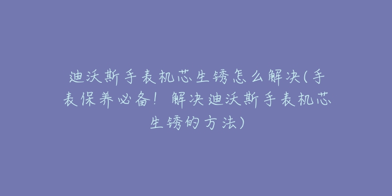 迪沃斯手表机芯生锈怎么解决(手表保养必备!解决迪沃斯手表机芯生锈的方法)-名表号 迪沃斯手表机芯生锈怎么解决(手表保养必备!解决迪沃斯手表机芯生锈的方法)