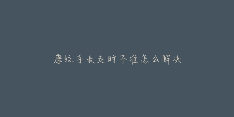 摩纹手表走时不准怎么解决-名表号 摩纹手表走时不准怎么解决