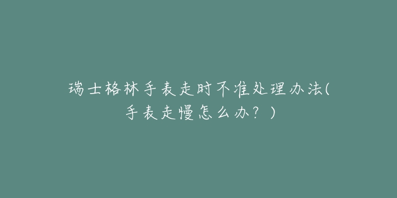 瑞士格林手表走时不准处理办法(手表走慢怎么办?)-名表号 瑞士格林手表走时不准处理办法(手表走慢怎么办?)